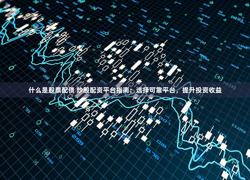 什么是股票配债 炒股配资平台指南：选择可靠平台，提升投资收益