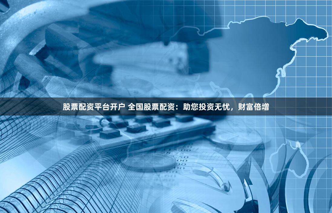 股票配资平台开户 全国股票配资：助您投资无忧，财富倍增