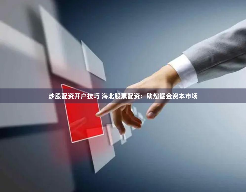 炒股配资开户技巧 海北股票配资：助您掘金资本市场