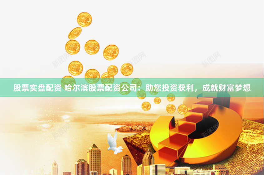股票实盘配资 哈尔滨股票配资公司：助您投资获利，成就财富梦想
