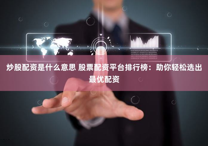 炒股配资是什么意思 股票配资平台排行榜：助你轻松选出最优配资