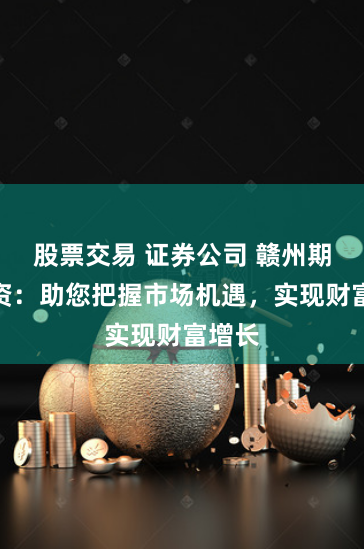 股票交易 证券公司 赣州期货配资：助您把握市场机遇，实现财富增长
