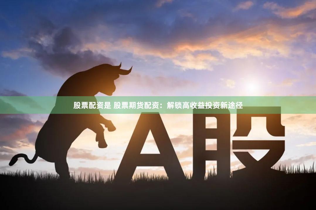 股票配资是 股票期货配资：解锁高收益投资新途径