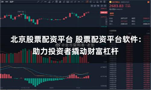 北京股票配资平台 股票配资平台软件：助力投资者撬动财富杠杆