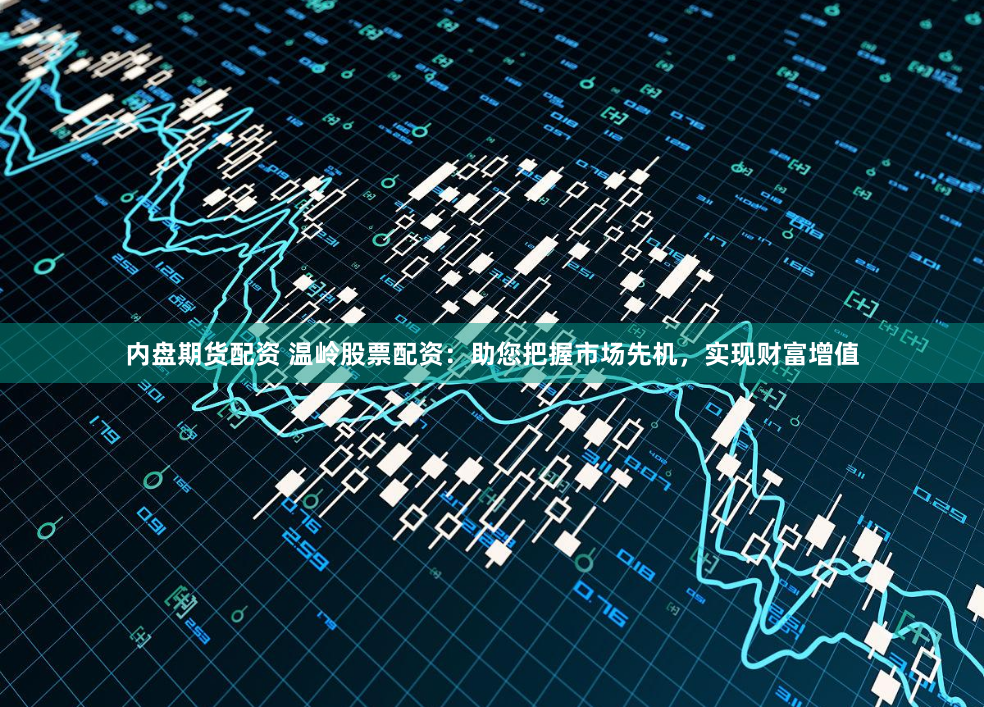 内盘期货配资 温岭股票配资：助您把握市场先机，实现财富增值