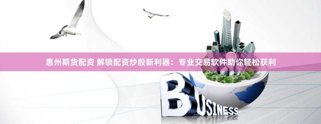 惠州期货配资 解锁配资炒股新利器：专业交易软件助你轻松获利