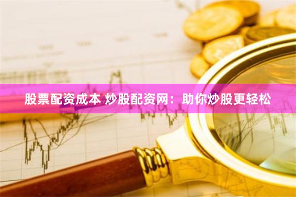 股票配资成本 炒股配资网：助你炒股更轻松