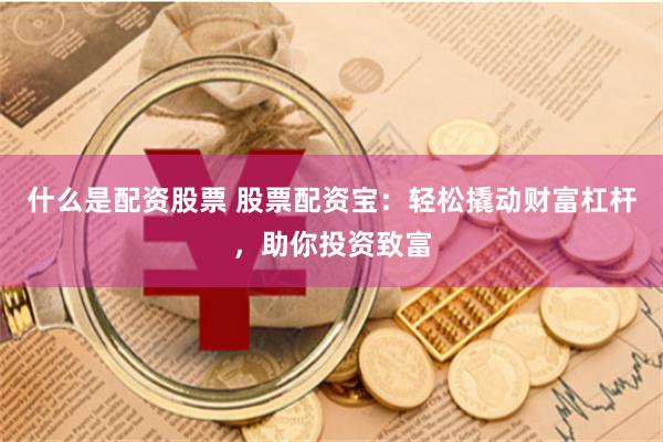 什么是配资股票 股票配资宝：轻松撬动财富杠杆，助你投资致富