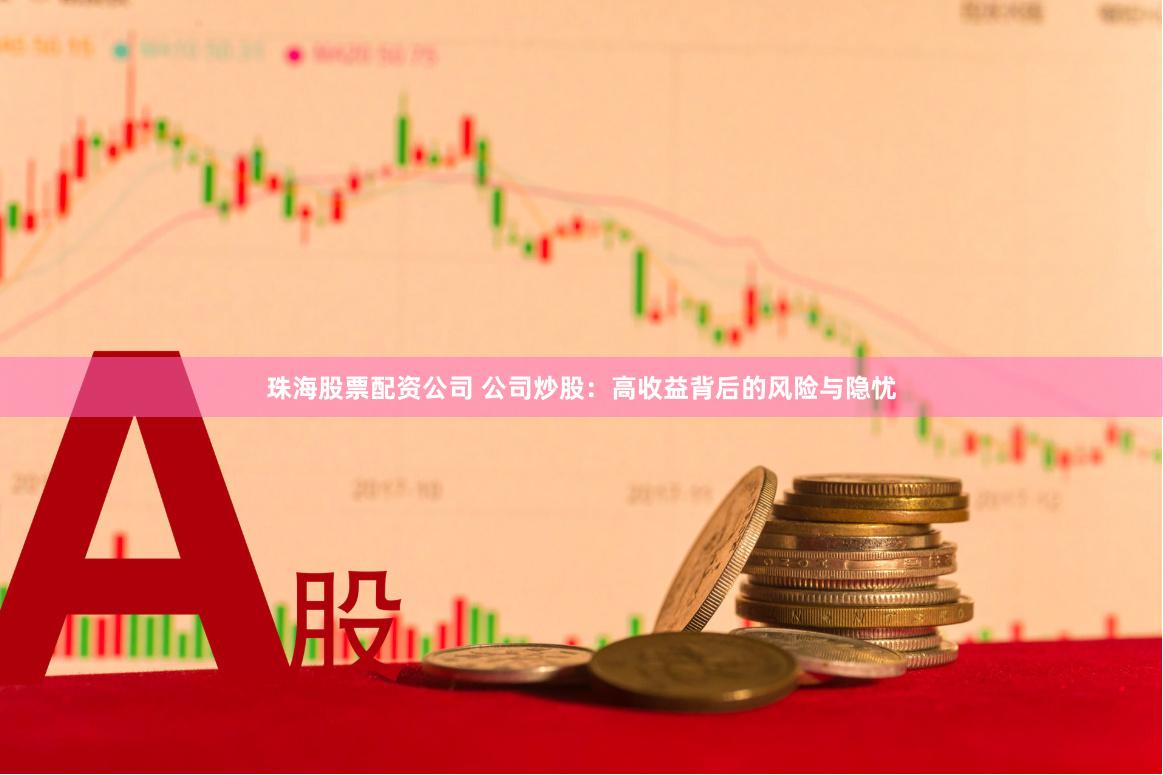 珠海股票配资公司 公司炒股：高收益背后的风险与隐忧