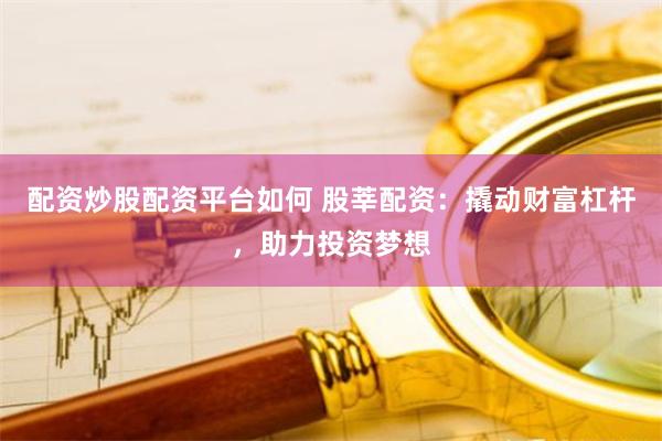 配资炒股配资平台如何 股莘配资：撬动财富杠杆，助力投资梦想