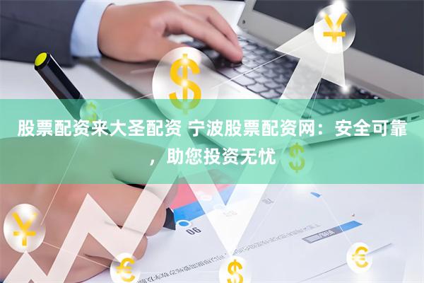股票配资来大圣配资 宁波股票配资网：安全可靠，助您投资无忧