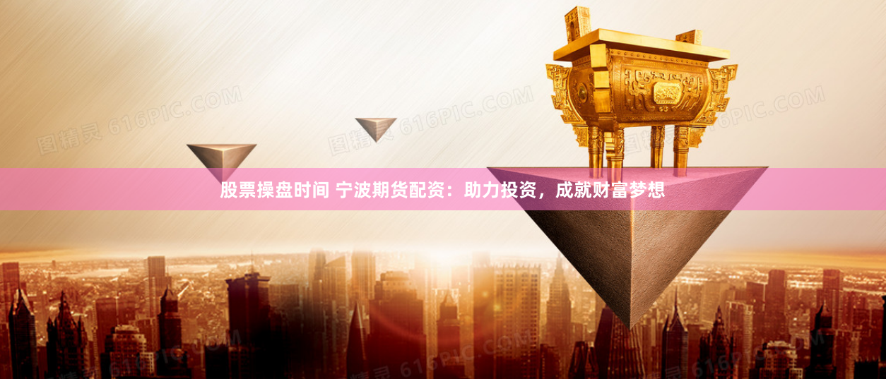 股票操盘时间 宁波期货配资：助力投资，成就财富梦想