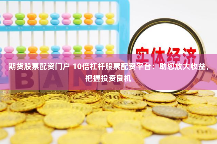 期货股票配资门户 10倍杠杆股票配资平台：助您放大收益，把握投资良机