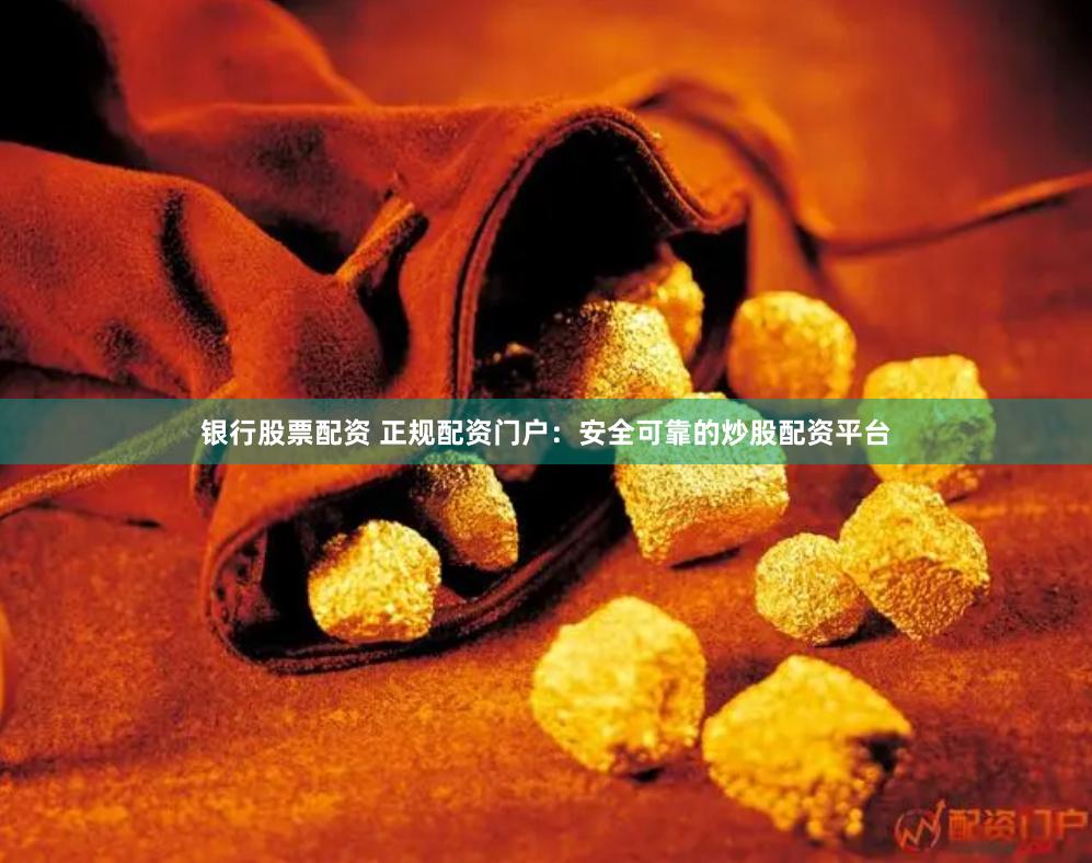 银行股票配资 正规配资门户：安全可靠的炒股配资平台