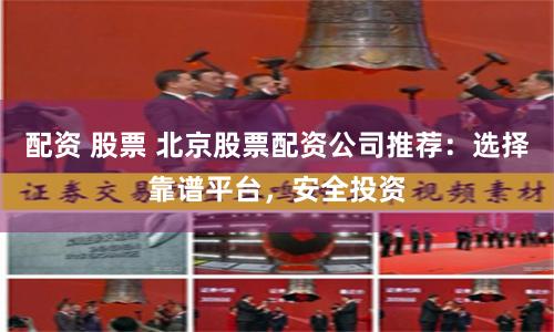 配资 股票 北京股票配资公司推荐：选择靠谱平台，安全投资