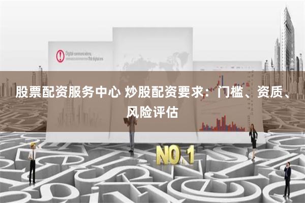 股票配资服务中心 炒股配资要求：门槛、资质、风险评估