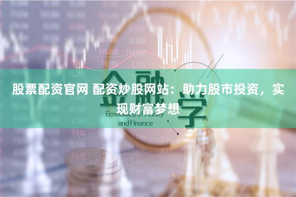 股票配资官网 配资炒股网站：助力股市投资，实现财富梦想