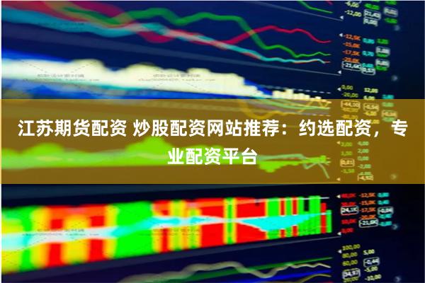 江苏期货配资 炒股配资网站推荐：约选配资，专业配资平台