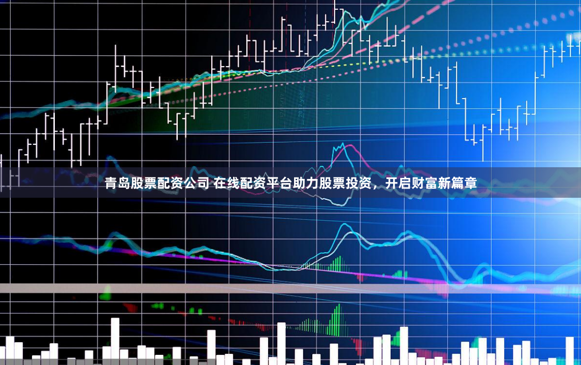 青岛股票配资公司 在线配资平台助力股票投资，开启财富新篇章