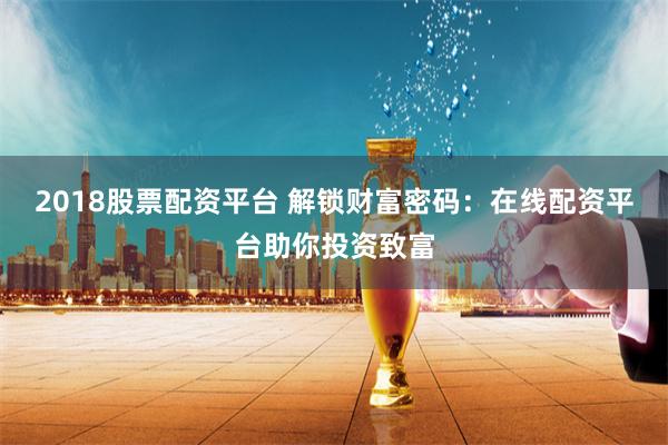 2018股票配资平台 解锁财富密码：在线配资平台助你投资致富