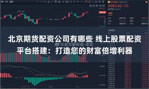 北京期货配资公司有哪些 线上股票配资平台搭建：打造您的财富倍增利器
