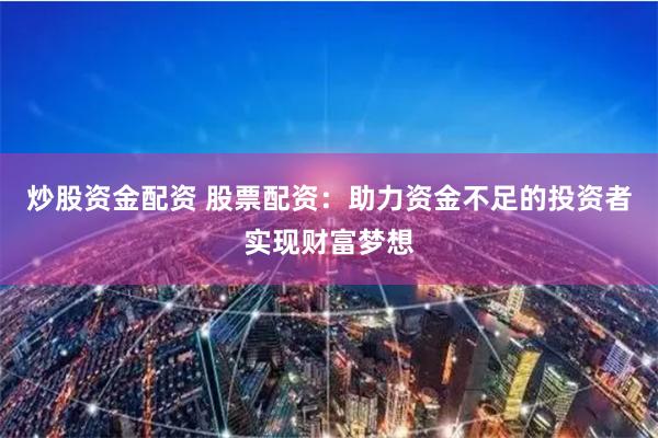 炒股资金配资 股票配资：助力资金不足的投资者实现财富梦想