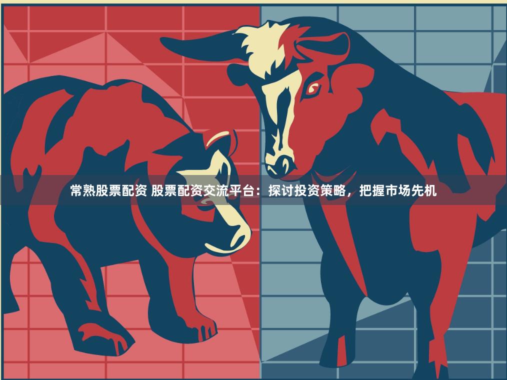常熟股票配资 股票配资交流平台：探讨投资策略，把握市场先机
