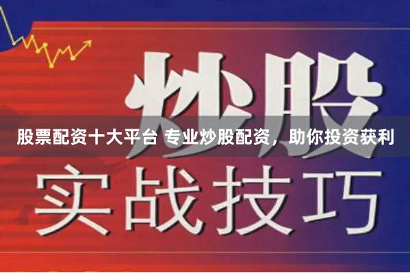 股票配资十大平台 专业炒股配资，助你投资获利