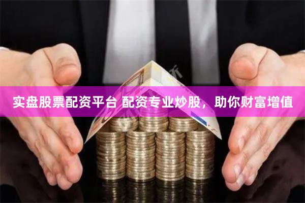 实盘股票配资平台 配资专业炒股，助你财富增值