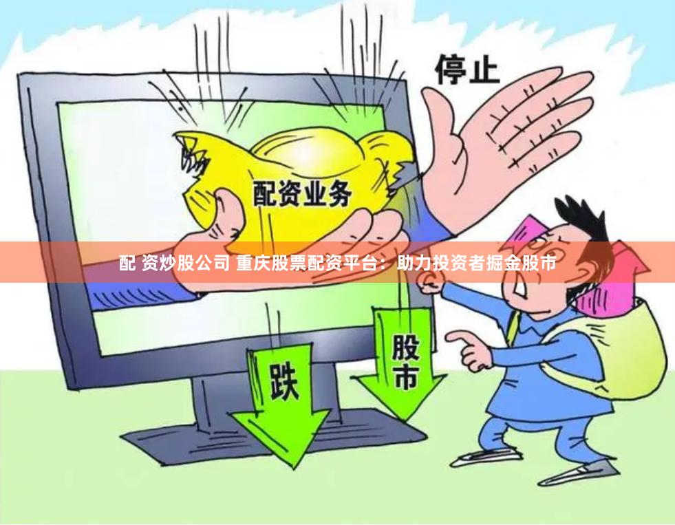 配 资炒股公司 重庆股票配资平台：助力投资者掘金股市