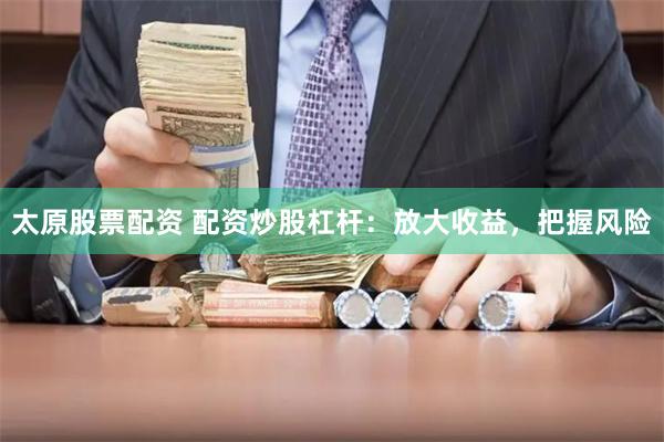 太原股票配资 配资炒股杠杆：放大收益，把握风险