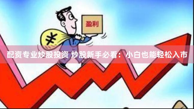 配资专业炒股投资 炒股新手必看：小白也能轻松入市