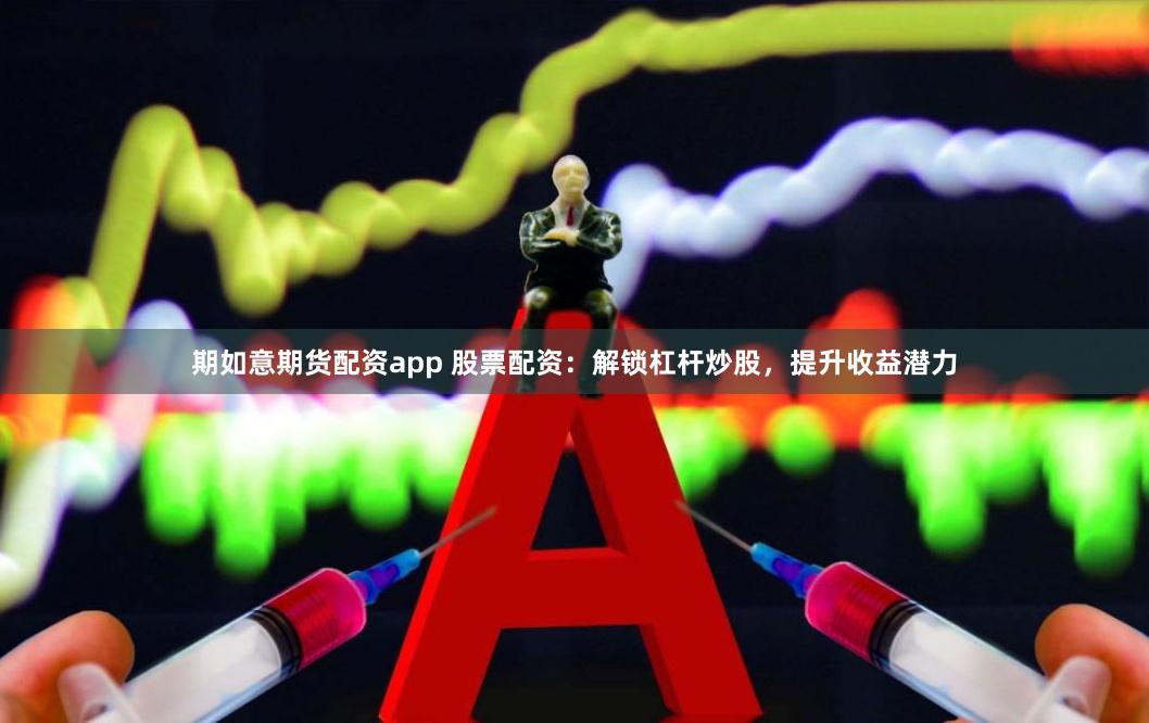 期如意期货配资app 股票配资：解锁杠杆炒股，提升收益潜力