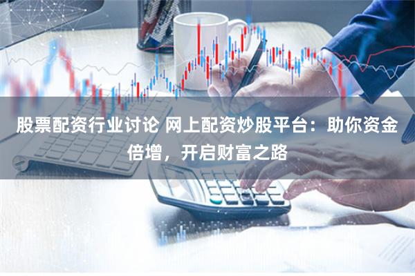 股票配资行业讨论 网上配资炒股平台：助你资金倍增，开启财富之路