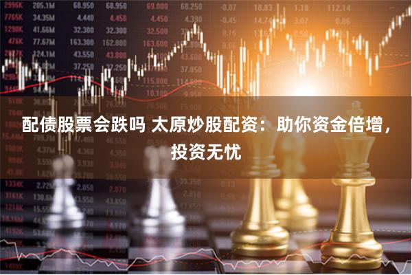 配债股票会跌吗 太原炒股配资：助你资金倍增，投资无忧