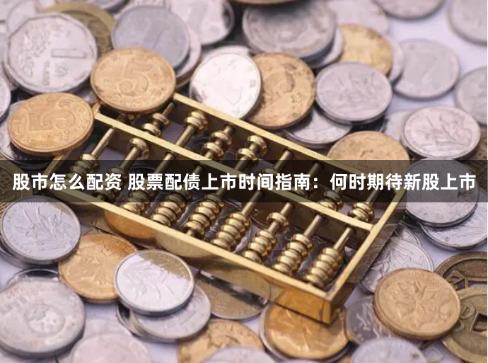 股市怎么配资 股票配债上市时间指南：何时期待新股上市