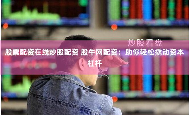 股票配资在线炒股配资 股牛网配资：助你轻松撬动资本杠杆