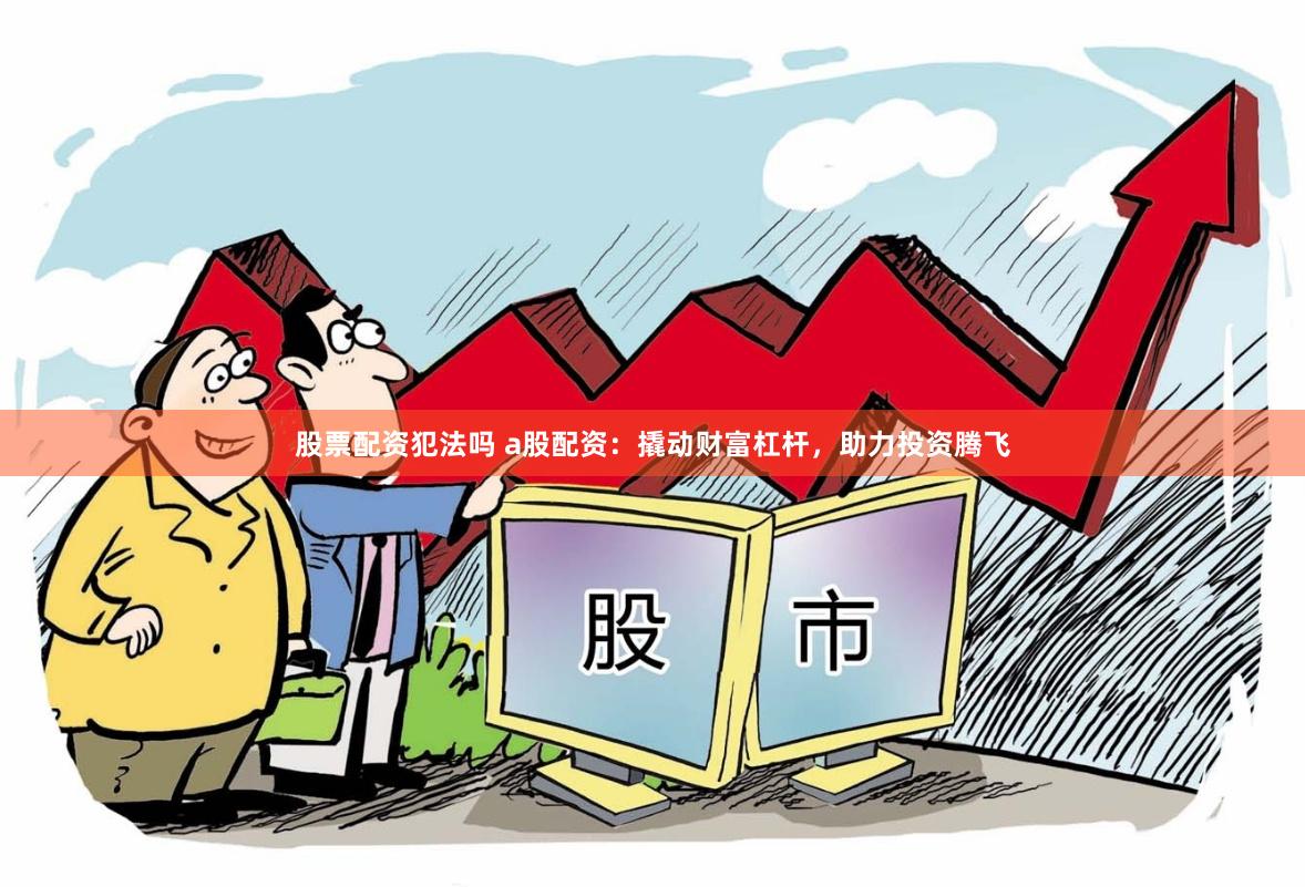 股票配资犯法吗 a股配资：撬动财富杠杆，助力投资腾飞