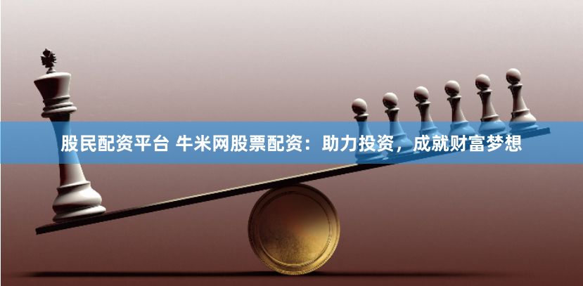 股民配资平台 牛米网股票配资：助力投资，成就财富梦想