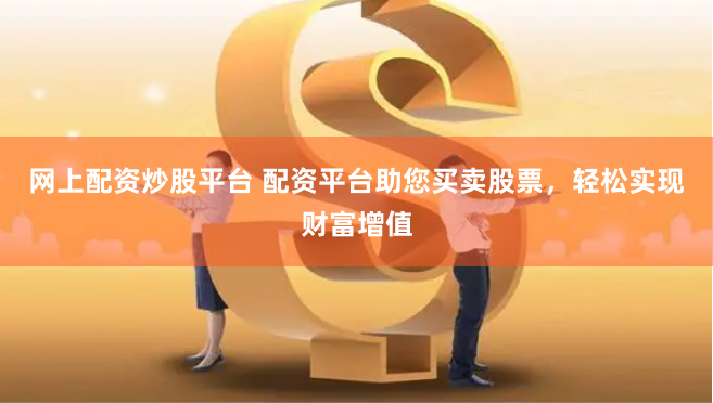 网上配资炒股平台 配资平台助您买卖股票，轻松实现财富增值