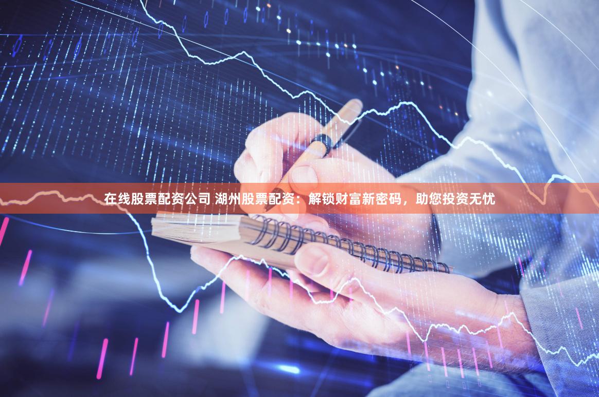 在线股票配资公司 湖州股票配资：解锁财富新密码，助您投资无忧