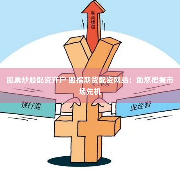 股票炒股配资开户 股指期货配资网站：助您把握市场先机