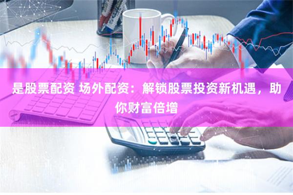 是股票配资 场外配资：解锁股票投资新机遇，助你财富倍增