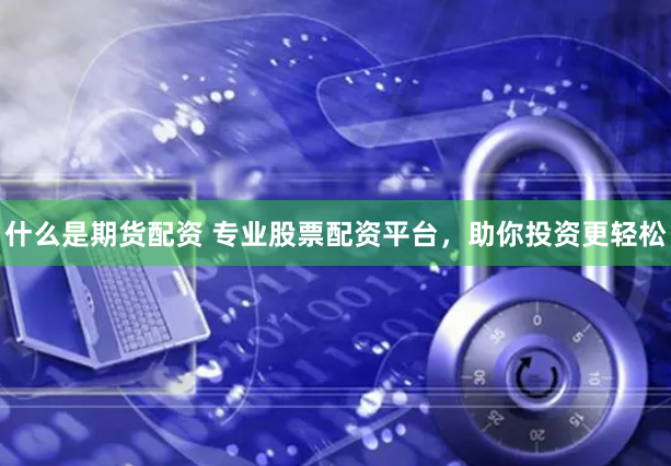 什么是期货配资 专业股票配资平台，助你投资更轻松