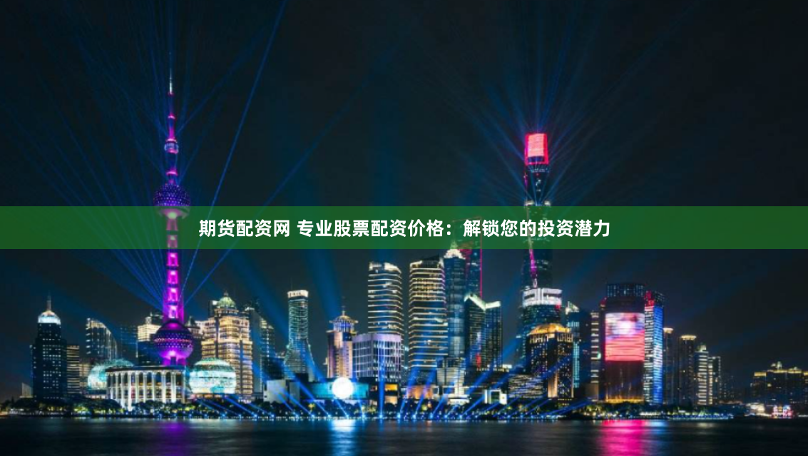 期货配资网 专业股票配资价格：解锁您的投资潜力