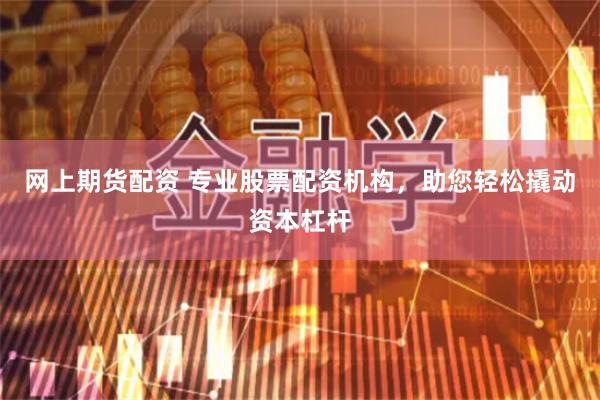网上期货配资 专业股票配资机构，助您轻松撬动资本杠杆