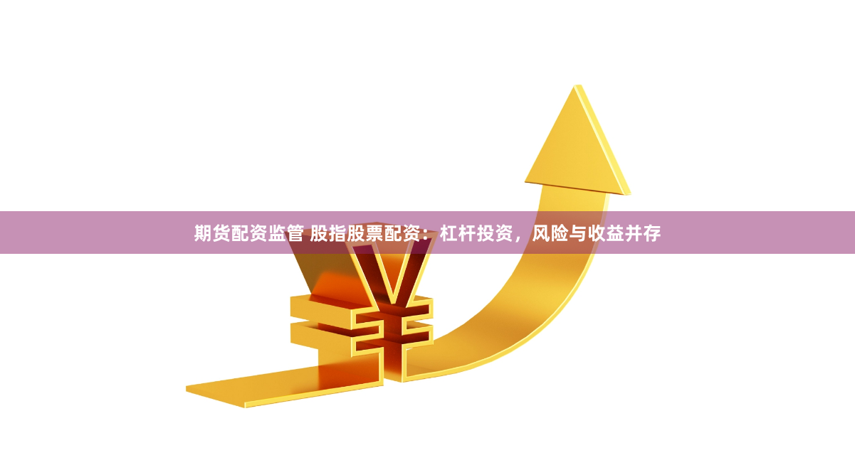 期货配资监管 股指股票配资：杠杆投资，风险与收益并存