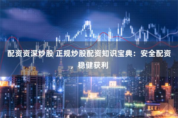 配资资深炒股 正规炒股配资知识宝典：安全配资，稳健获利