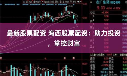 最新股票配资 海西股票配资：助力投资，掌控财富