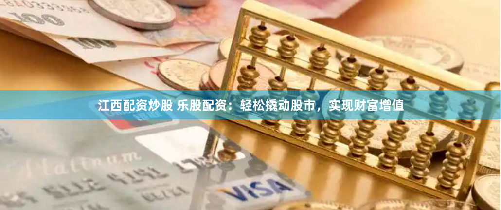 江西配资炒股 乐股配资：轻松撬动股市，实现财富增值